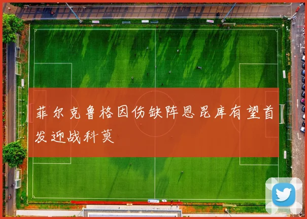 菲尔克鲁格因伤缺阵恩昆库有望首发迎战科莫