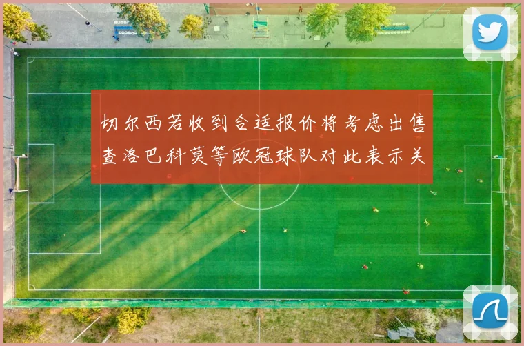 切尔西若收到合适报价将考虑出售查洛巴科莫等欧冠球队对此表示关注