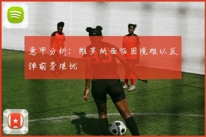 意甲分析：维罗纳面临困境难以反弹前景堪忧