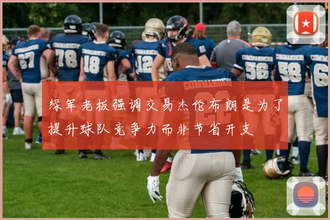 绿军老板强调交易杰伦布朗是为了提升球队竞争力而非节省开支