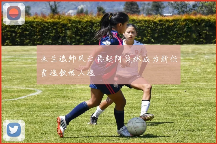 米兰选帅风云再起阿莫林成为新任首选教练人选