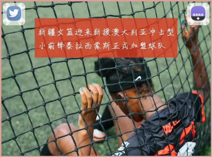 新疆女篮迎来新援澳大利亚冲击型小前锋泰拉西蒙斯正式加盟球队