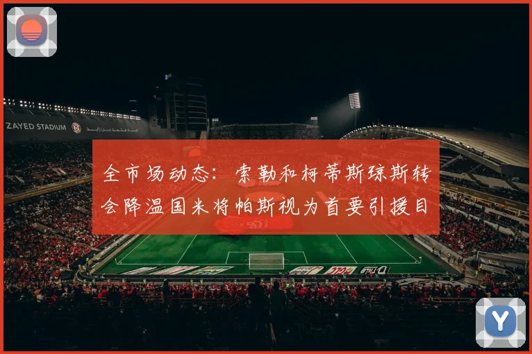 全市场动态：索勒和柯蒂斯琼斯转会降温国米将帕斯视为首要引援目标
