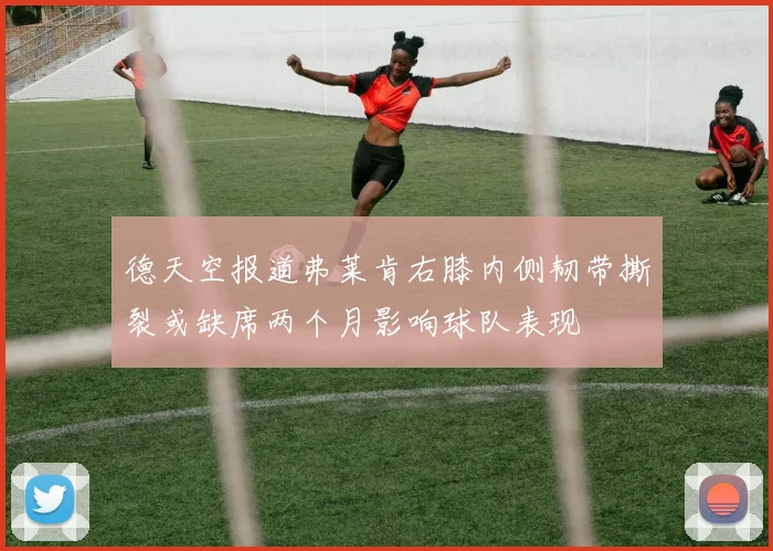 德天空报道弗莱肯右膝内侧韧带撕裂或缺席两个月影响球队表现