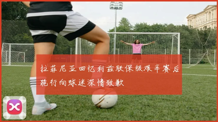 拉菲尼亚回忆利兹联保级艰辛赛后跪行向球迷深情致歉