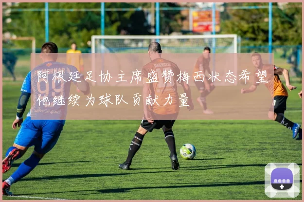 阿根廷足协主席盛赞梅西状态希望他继续为球队贡献力量