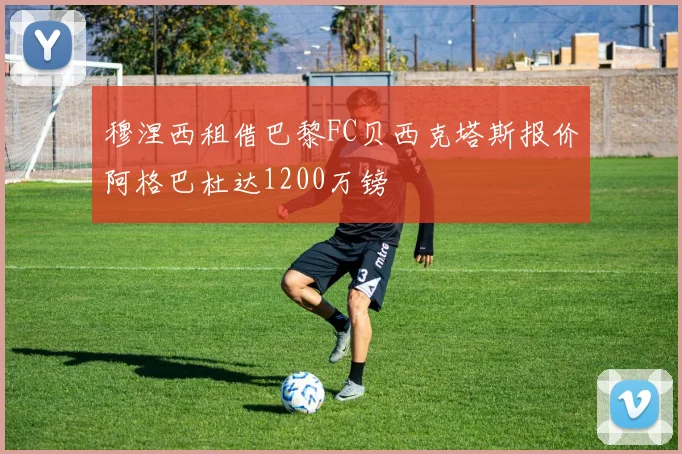 穆涅西租借巴黎FC贝西克塔斯报价阿格巴杜达1200万镑
