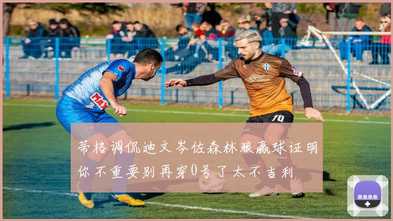 蒂格调侃迪文岑佐森林狼赢球证明你不重要别再穿0号了太不吉利