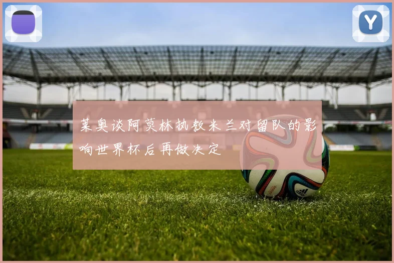莱奥谈阿莫林执教米兰对留队的影响世界杯后再做决定