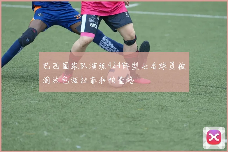 巴西国家队演练424阵型七名球员被淘汰包括拉菲和帕奎塔