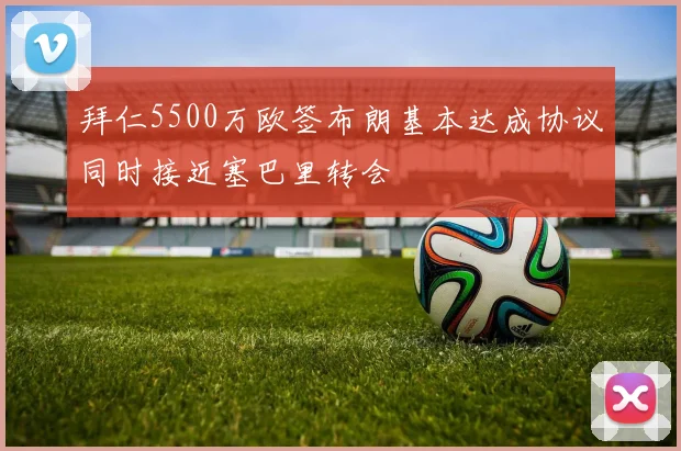 拜仁5500万欧签布朗基本达成协议同时接近塞巴里转会