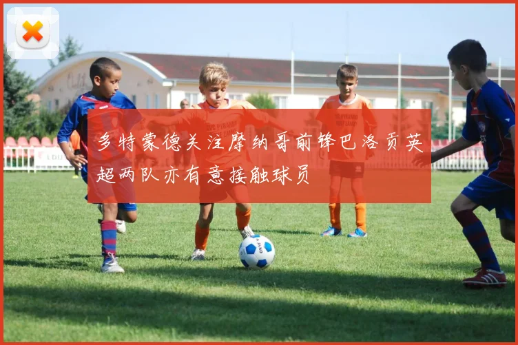 多特蒙德关注摩纳哥前锋巴洛贡英超两队亦有意接触球员
