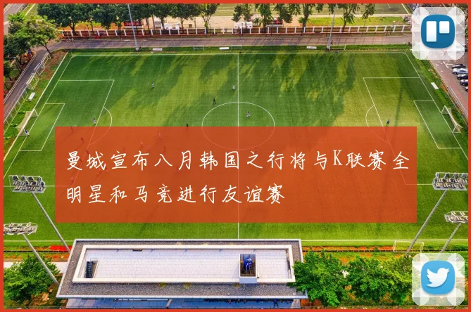 曼城宣布八月韩国之行将与K联赛全明星和马竞进行友谊赛