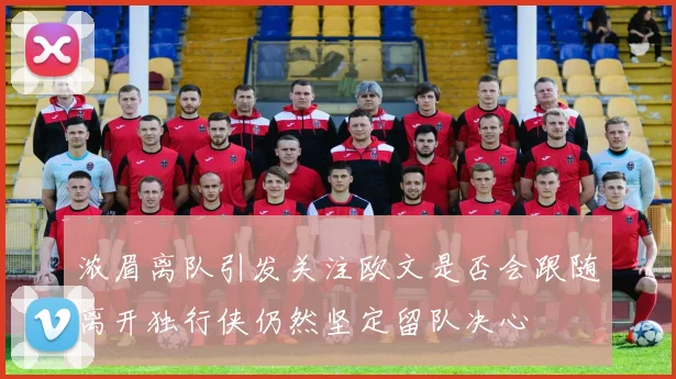 浓眉离队引发关注欧文是否会跟随离开独行侠仍然坚定留队决心