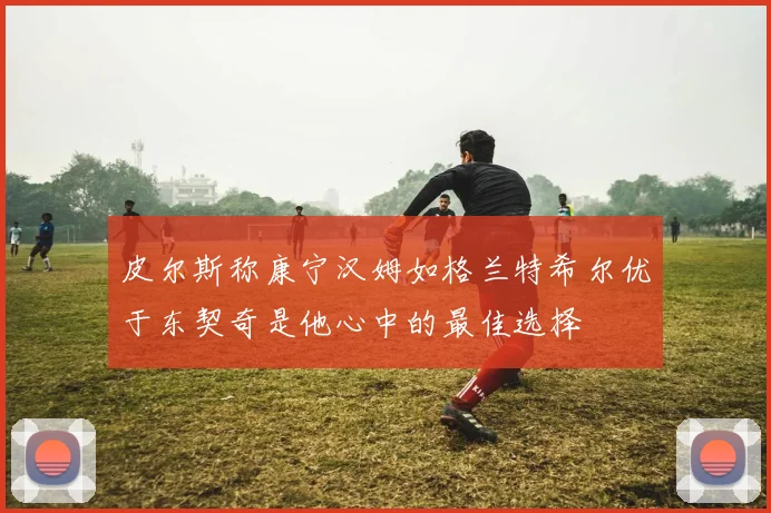 皮尔斯称康宁汉姆如格兰特希尔优于东契奇是他心中的最佳选择