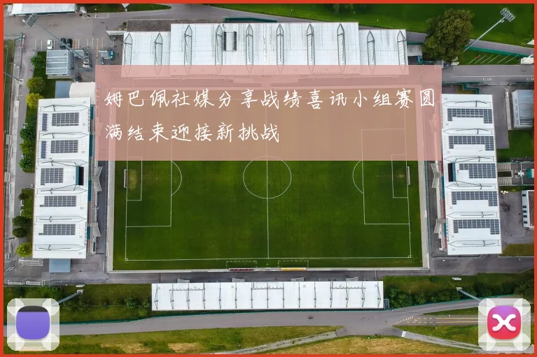 姆巴佩社媒分享战绩喜讯小组赛圆满结束迎接新挑战