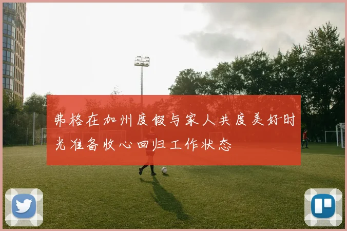 弗格在加州度假与家人共度美好时光准备收心回归工作状态
