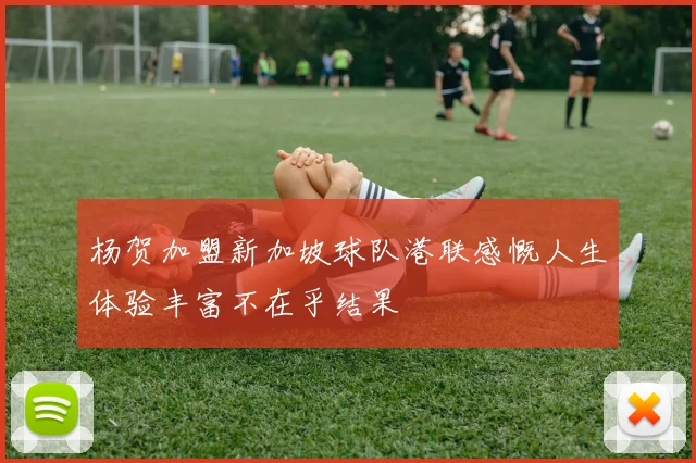 杨贺加盟新加坡球队港联感慨人生体验丰富不在乎结果