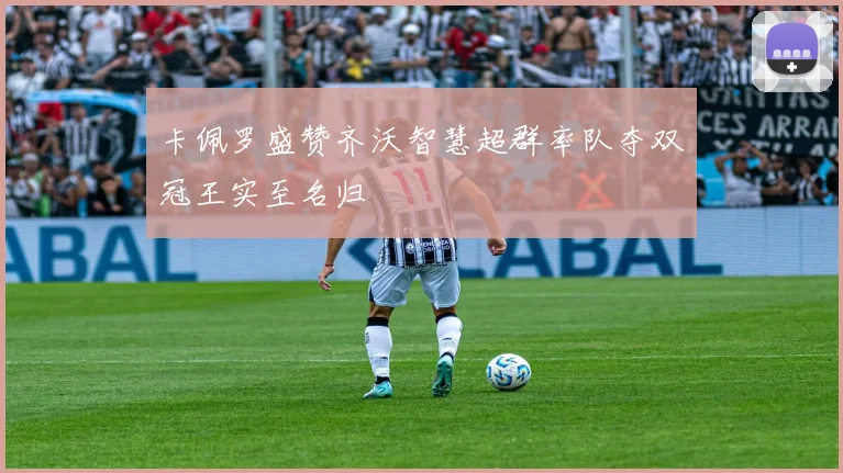 卡佩罗盛赞齐沃智慧超群率队夺双冠王实至名归