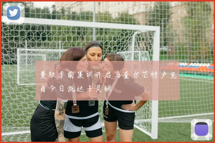 曼联季前集训开启马奎尔芒特卢克肖今日抵达卡灵顿