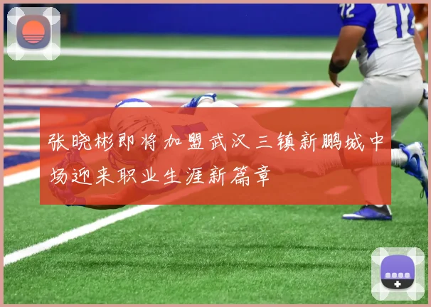 张晓彬即将加盟武汉三镇新鹏城中场迎来职业生涯新篇章