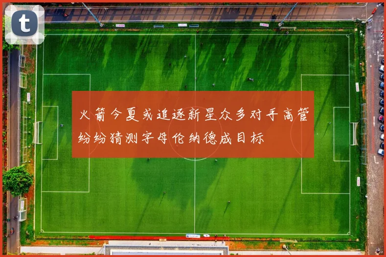 火箭今夏或追逐新星众多对手高管纷纷猜测字母伦纳德成目标