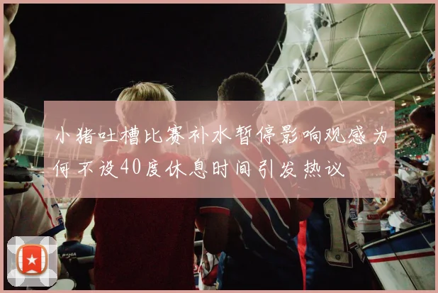 小猪吐槽比赛补水暂停影响观感为何不设40度休息时间引发热议