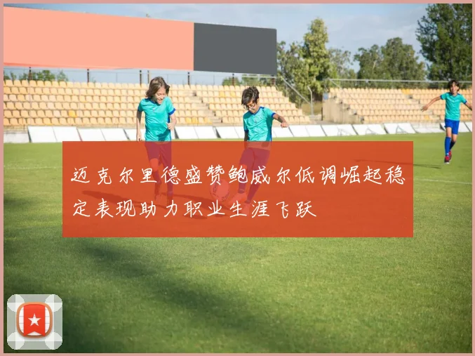 迈克尔里德盛赞鲍威尔低调崛起稳定表现助力职业生涯飞跃