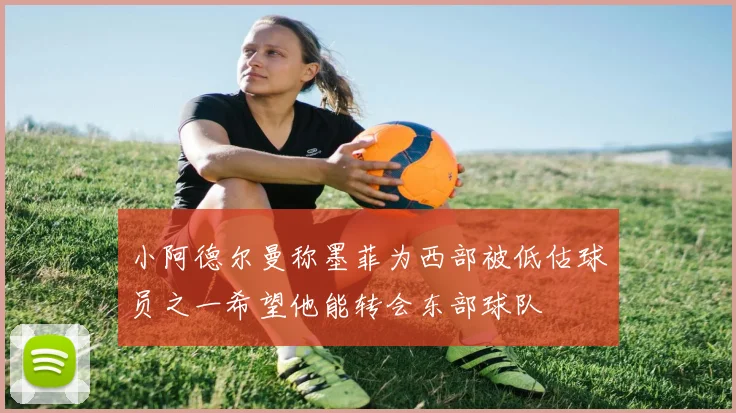 小阿德尔曼称墨菲为西部被低估球员之一希望他能转会东部球队