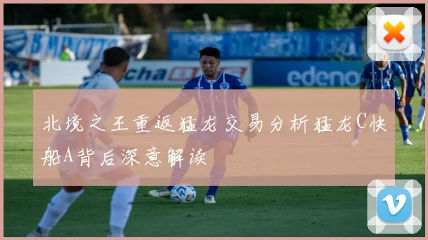 北境之王重返猛龙交易分析猛龙C快船A背后深意解读