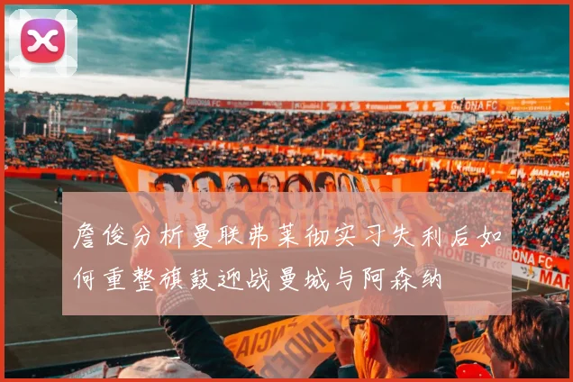 詹俊分析曼联弗莱彻实习失利后如何重整旗鼓迎战曼城与阿森纳