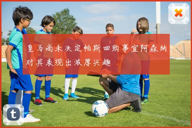 皇马尚未决定帕斯回购事宜阿森纳对其表现出浓厚兴趣