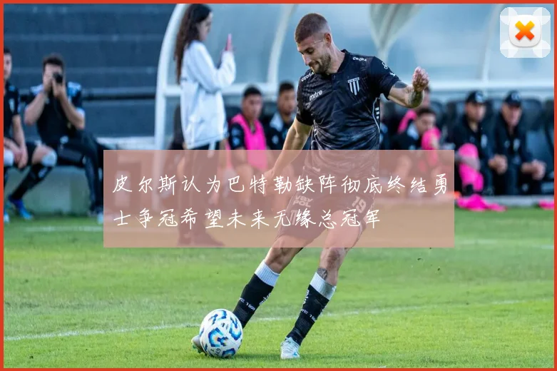 皮尔斯认为巴特勒缺阵彻底终结勇士争冠希望未来无缘总冠军