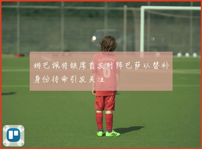 姆巴佩将缺席首发对阵巴萨以替补身份待命引发关注