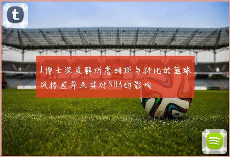 J博士深度解析詹姆斯与科比的篮球风格差异及其对NBA的影响
